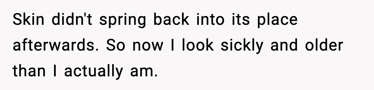 Skin didn't spring back into its place afterwards. So now I look sickly and older than I actually am.