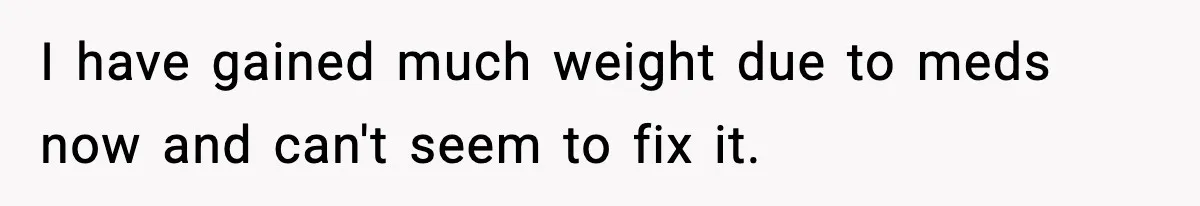 I have gained much weight due to meds now and can't seem to fix it.