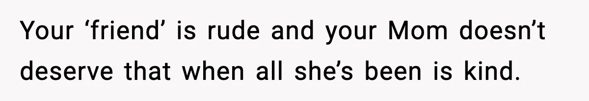 Your ‘friend’ is rude and your Mom doesn’t deserve that when all she’s been is kind.