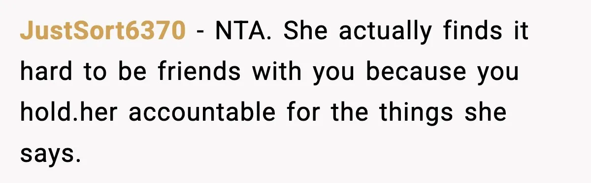 JustSort6370 − NTA. She actually finds it hard to be friends with you because you hold.her accountable for the things she says.