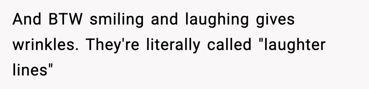 And BTW smiling and laughing gives wrinkles. They're literally called "laughter lines"