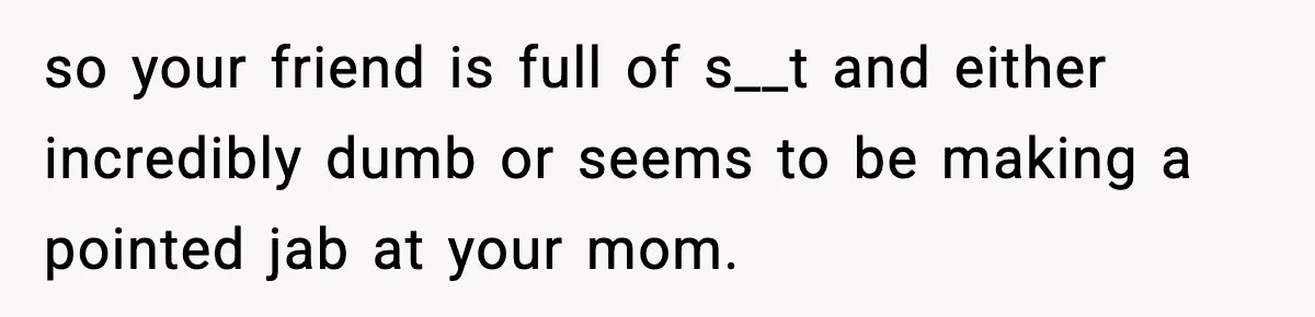 so your friend is full of s__t and either incredibly dumb or seems to be making a pointed jab at your mom.