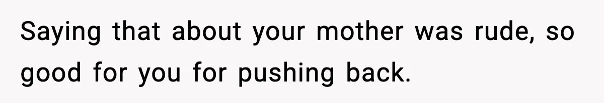 Saying that about your mother was rude, so good for you for pushing back.