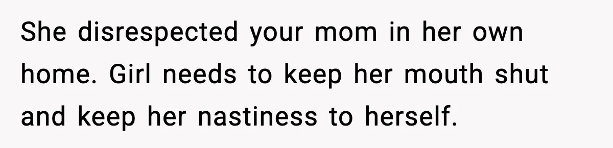 She disrespected your mom in her own home. Girl needs to keep her mouth shut and keep her nastiness to herself.