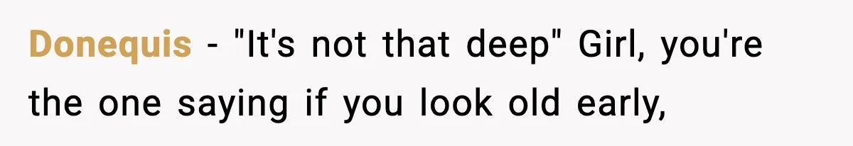 Donequis − "It's not that deep" Girl, you're the one saying if you look old early,
