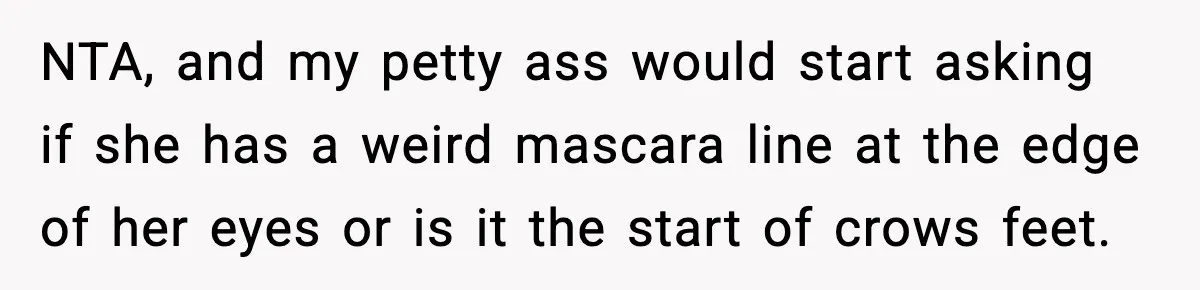 NTA, and my petty ass would start asking if she has a weird mascara line at the edge of her eyes or is it the start of crows feet.