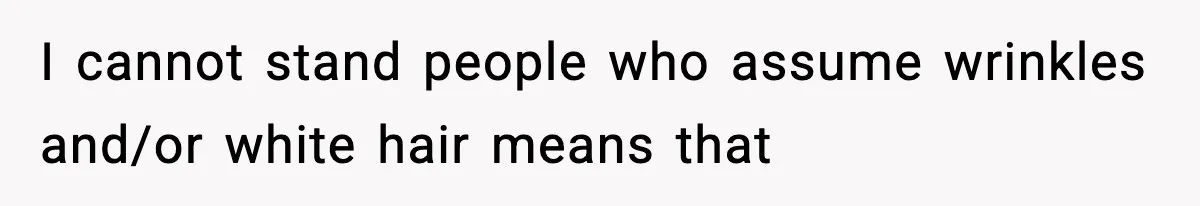 I cannot stand people who assume wrinkles and/or white hair means that