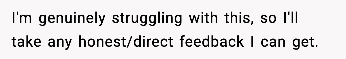 I'm genuinely struggling with this, so I'll take any honest/direct feedback I can get.