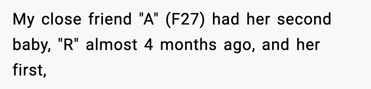 My close friend "A" (F27) had her second baby, "R" almost 4 months ago, and her first,