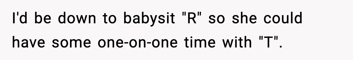 I'd be down to babysit "R" so she could have some one-on-one time with "T".