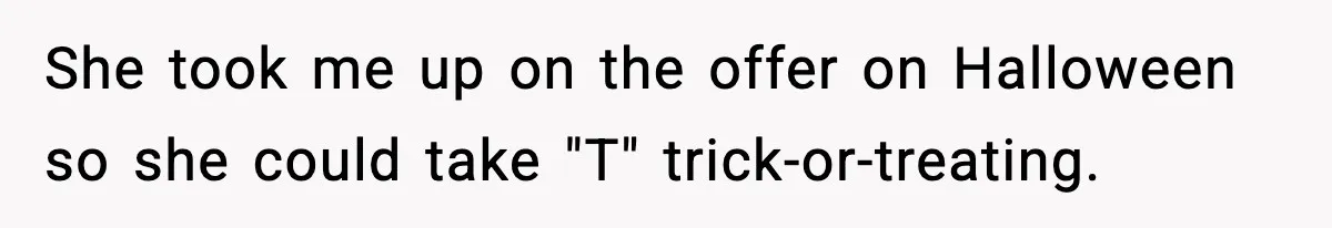 She took me up on the offer on Halloween so she could take "T" trick-or-treating.
