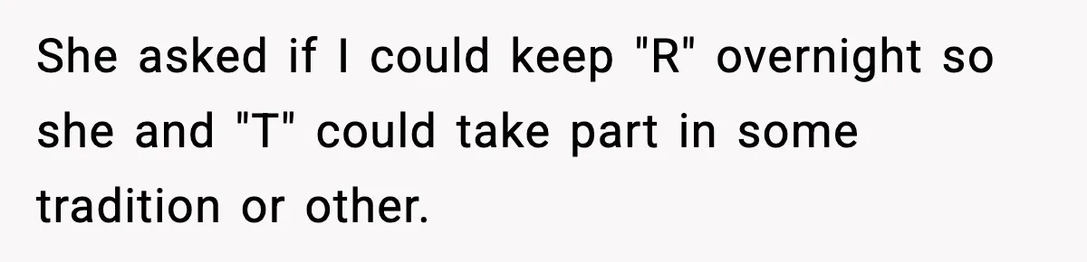 She asked if I could keep "R" overnight so she and "T" could take part in some tradition or other.