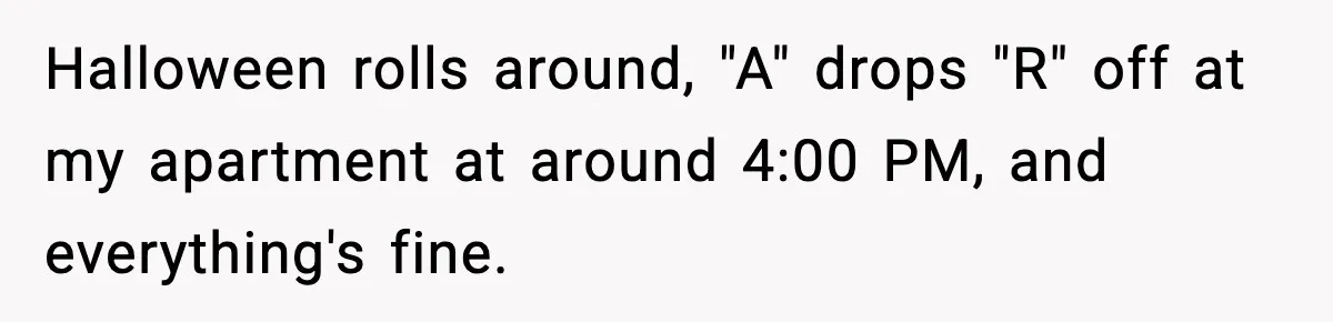 Halloween rolls around, "A" drops "R" off at my apartment at around 4:00 PM, and everything's fine.