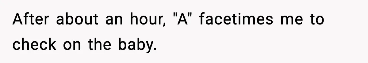 After about an hour, "A" facetimes me to check on the baby.