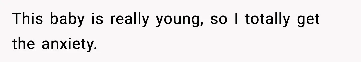 This baby is really young, so I totally get the anxiety.