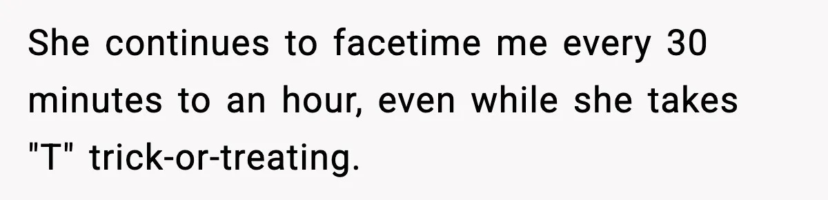 She continues to facetime me every 30 minutes to an hour, even while she takes "T" trick-or-treating.