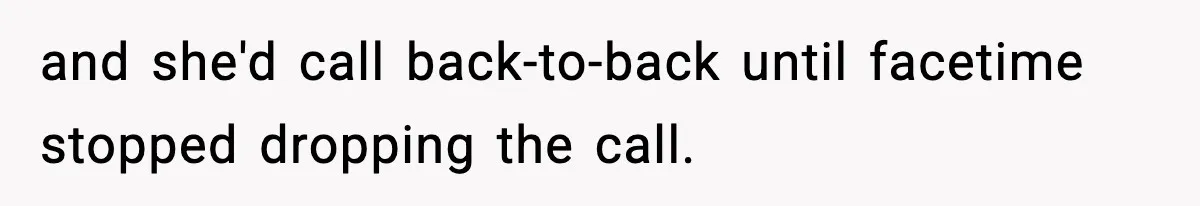 and she'd call back-to-back until facetime stopped dropping the call.