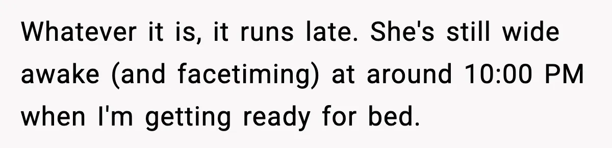 Whatever it is, it runs late. She's still wide awake (and facetiming) at around 10:00 PM when I'm getting ready for bed.