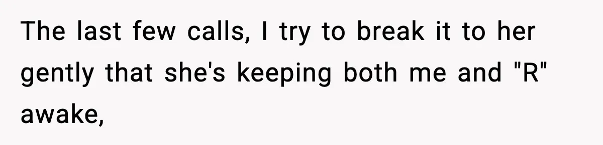 The last few calls, I try to break it to her gently that she's keeping both me and "R" awake,