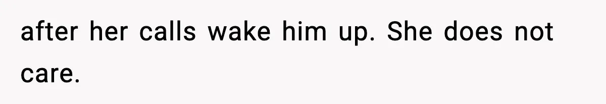 after her calls wake him up. She does not care.