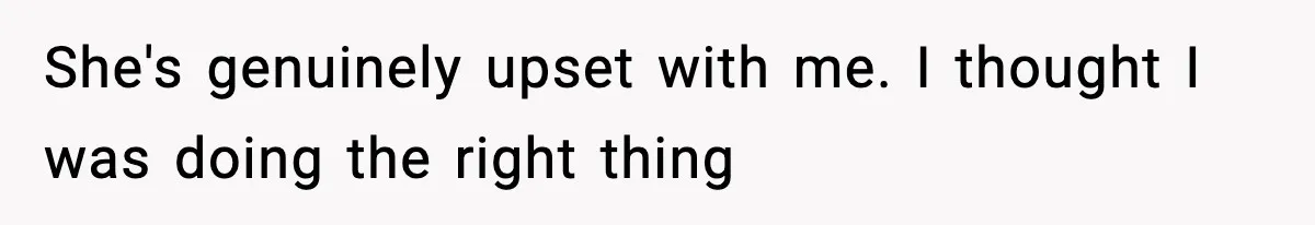 She's genuinely upset with me. I thought I was doing the right thing