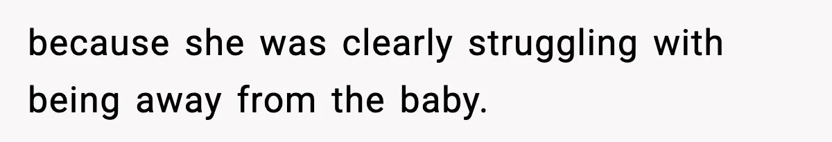 because she was clearly struggling with being away from the baby.