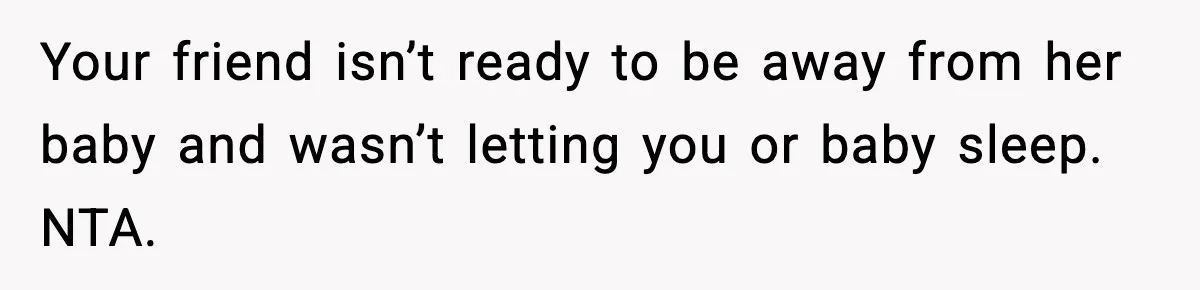 Your friend isn’t ready to be away from her baby and wasn’t letting you or baby sleep. NTA.
