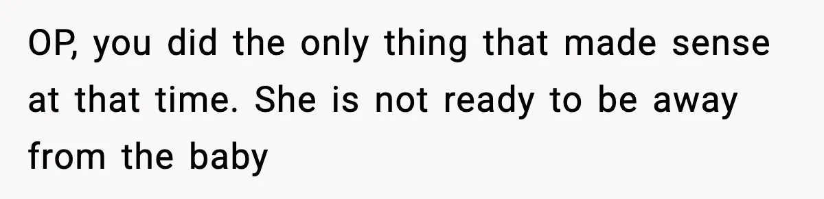 OP, you did the only thing that made sense at that time. She is not ready to be away from the baby
