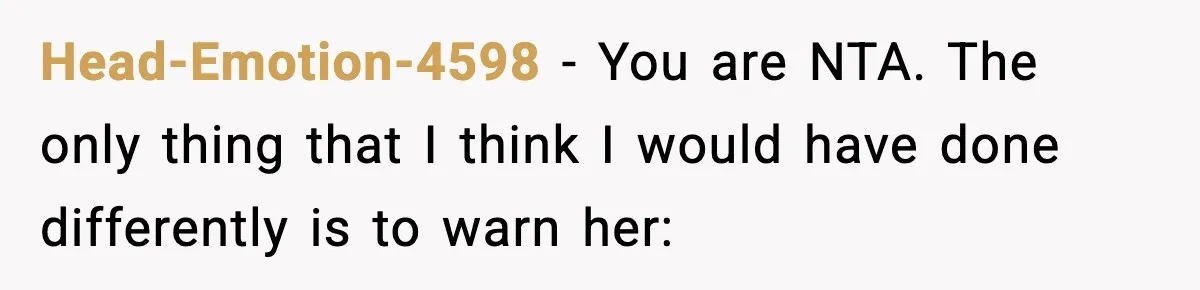 Head-Emotion-4598 − You are NTA. The only thing that I think I would have done differently is to warn her: