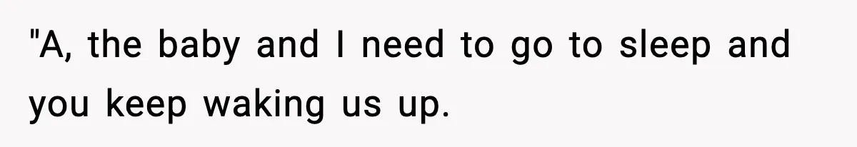 "A, the baby and I need to go to sleep and you keep waking us up.