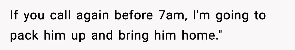 If you call again before 7am, I'm going to pack him up and bring him home."