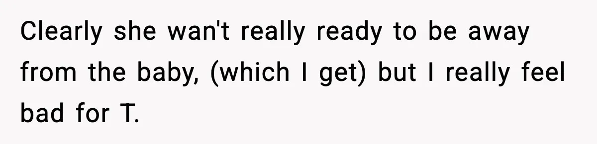 Clearly she wan't really ready to be away from the baby, (which I get) but I really feel bad for T.