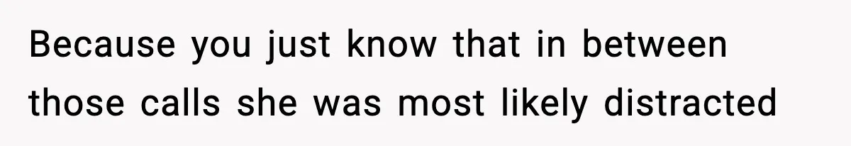 Because you just know that in between those calls she was most likely distracted
