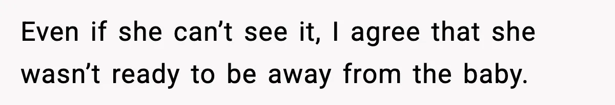 Even if she can’t see it, I agree that she wasn’t ready to be away from the baby.