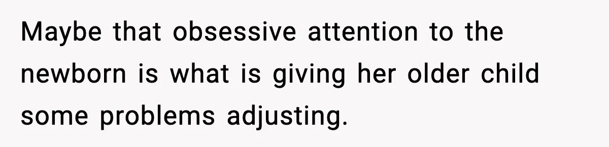 Maybe that obsessive attention to the newborn is what is giving her older child some problems adjusting.