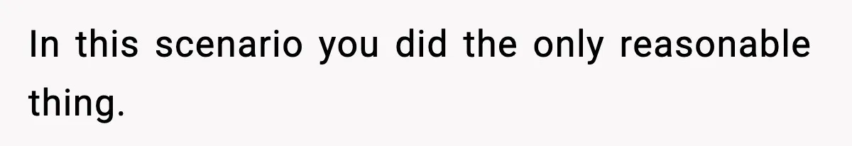 In this scenario you did the only reasonable thing.