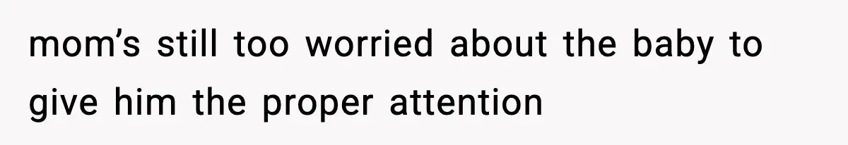 mom’s still too worried about the baby to give him the proper attention