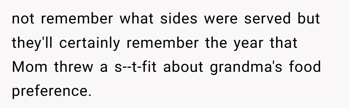 not remember what sides were served but they'll certainly remember the year that Mom threw a s--t-fit about grandma's food preference.