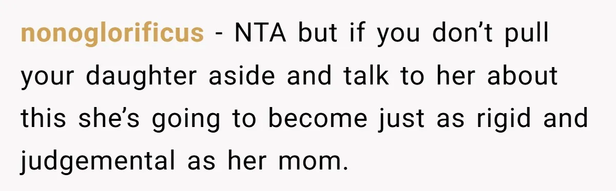 nonoglorificus - NTA but if you don’t pull your daughter aside and talk to her about this she’s going to become just as rigid and judgemental as her mom.