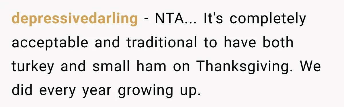 depressivedarling - NTA... It's completely acceptable and traditional to have both turkey and small ham on Thanksgiving. We did every year growing up.