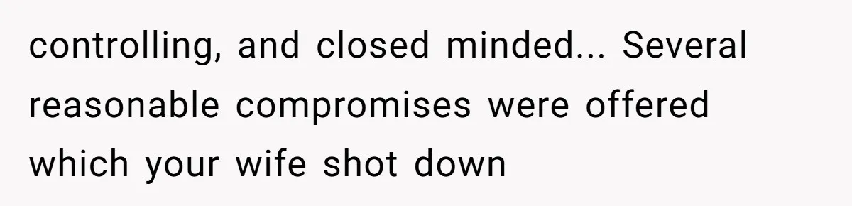 controlling, and closed minded... Several reasonable compromises were offered which your wife shot down