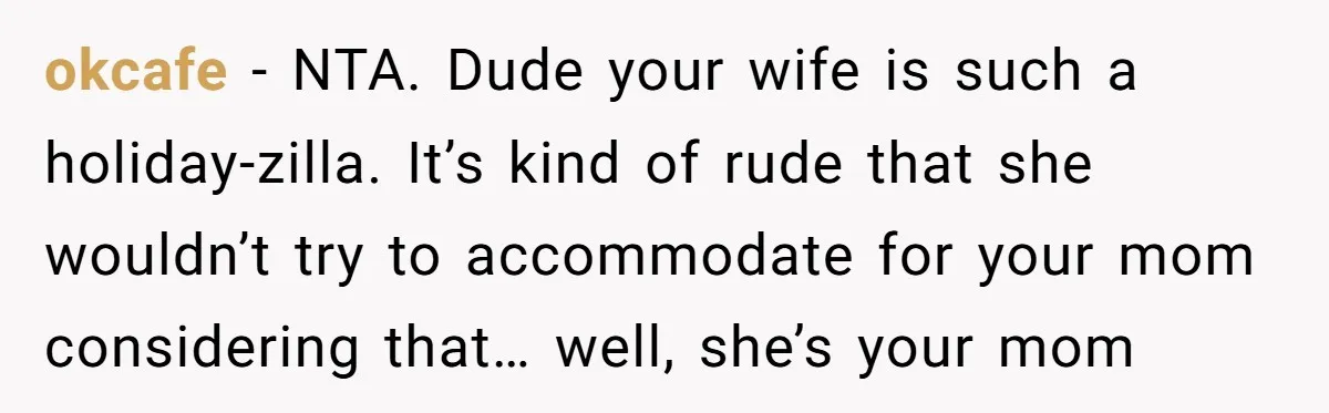 okcafe - NTA. Dude your wife is such a holiday-zilla. It’s kind of rude that she wouldn’t try to accommodate for your mom considering that… well, she’s your mom