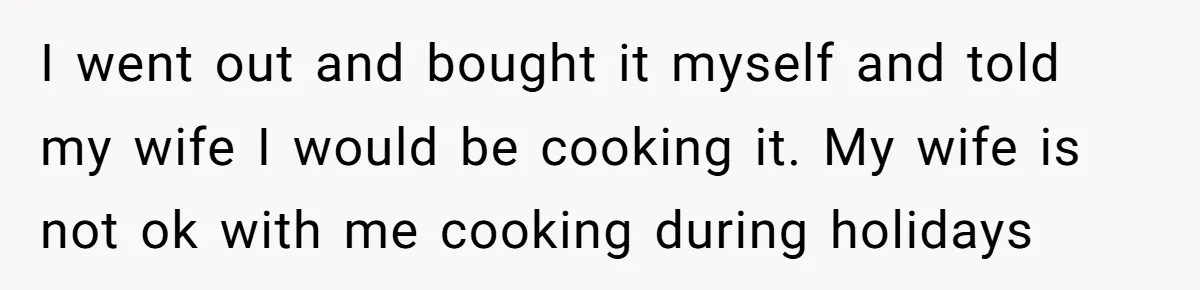 I went out and bought it myself and told my wife I would be cooking it. My wife is not ok with me cooking during holidays