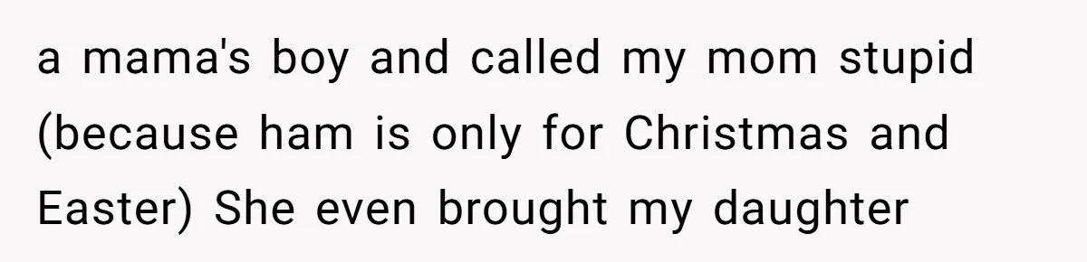 a mama's boy and called my mom stupid (because ham is only for Christmas and Easter) She even brought my daughter