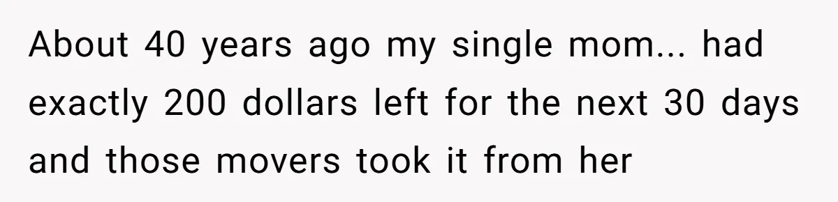 About 40 years ago my single mom... had exactly 200 dollars left for the next 30 days and those movers took it from her