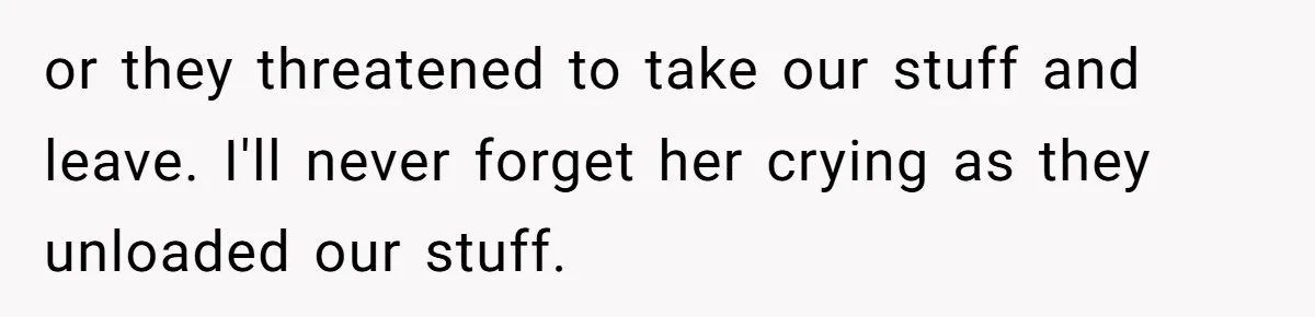or they threatened to take our stuff and leave. I'll never forget her crying as they unloaded our stuff.
