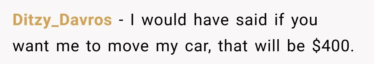 Ditzy_Davros - I would have said if you want me to move my car, that will be $400.