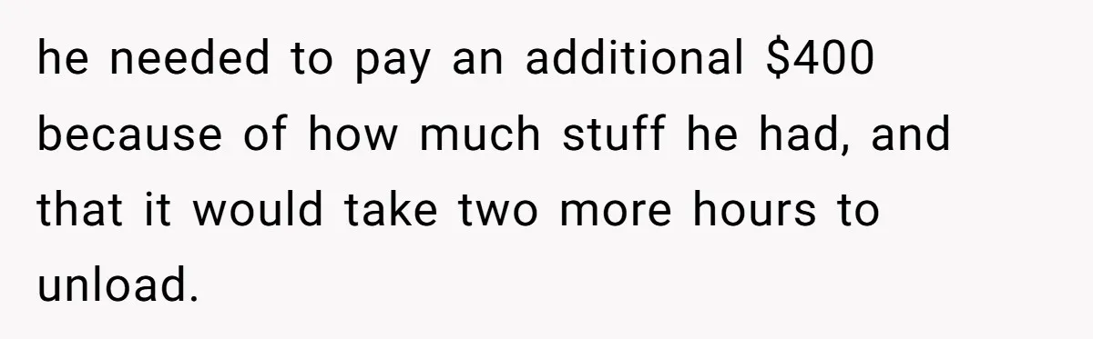 he needed to pay an additional $400 because of how much stuff he had, and that it would take two more hours to unload.