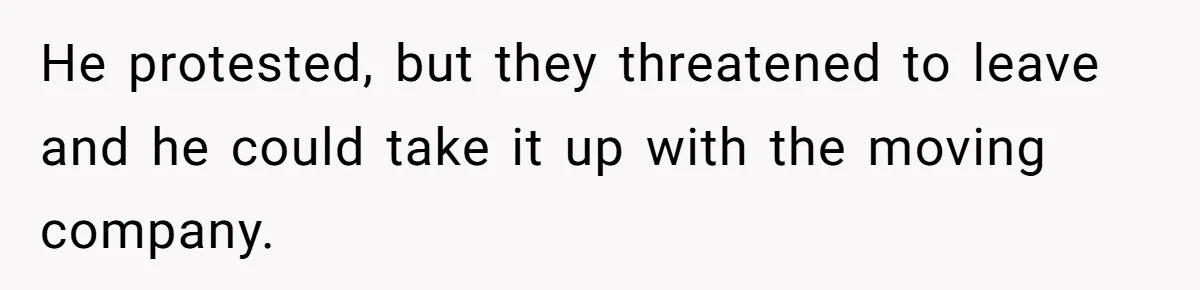 He protested, but they threatened to leave and he could take it up with the moving company.