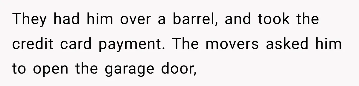 They had him over a barrel, and took the credit card payment. The movers asked him to open the garage door,